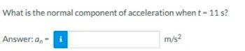 What is the normal component of acceleration when t = 11 s?
Answer: an
i
m/s2