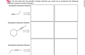 In the box draw the two possible starting materials you could use to synthesize the following
molecules using the reaction indicated.
Nucleophilic Subsitution Reaction
Nucleophilic Subsitution Reaction
Nucleophilic Subsitution Reaction