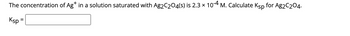 The concentration of Ag* in a solution saturated with Ag2C₂O4(s) is 2.3 × 10-4 M. Calculate Ksp for Ag2C204.
Ksp =