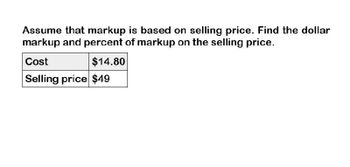 Assume that markup is based on selling price. Find the dollar
markup and percent of markup on the selling price.
Cost
$14.80
Selling price $49