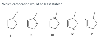 Which carbocation would be least stable?
II
+
+
III
IV
V