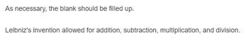 As necessary, the blank should be filled up.
Leibniz's invention allowed for addition, subtraction, multiplication, and division.