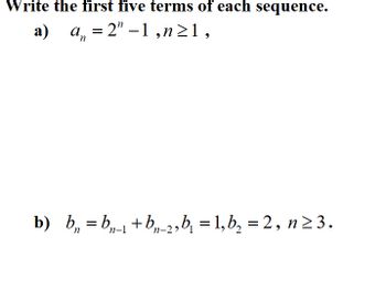 Write the first five terms of each sequence.
a)
an
= 2” −1,n≥1,
b) b„=b„-₁+b„-2, b₁ =1,b₂ = 2, n≥3.
n-1