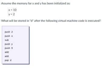 Assume the memory for x and y has been initialized as:
x = 10
y = 2
What will be stored in "d" after the following virtual machine code is executed?
push 2
push x
sub
push y
push 9
add
add
pop d