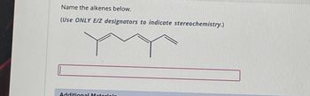 Name the alkenes below.
(Use ONLY E/Z designators to indicate stereochemistry.)
Additional Materiale