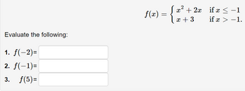 Evaluate the following:
1. f(-2)=
2. f(-1)=
3. f(5)=
f(x) =
=
2
x² + 2x_ if x < −1
x + 3
if x > -1.