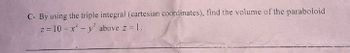 C- By using the triple integral (cartesian coordinates), find the volume of the paraboloid
z = 10-x² - y² above z = 1.