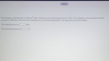 Saved
One kilogram of R-134a fills a 0.090-m³ rigid container at an initial temperature of -32°C. The container is then heated until the
pressure is 280 kPa. Determine the initial pressure and final temperature. Use data from the steam tables.
The initial pressure is
kPa.
The final temperature is [
°C.