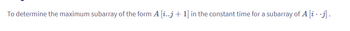 To determine the maximum subarray of the form A [i..j + 1] in the constant time for a subarray of A [i ..j].