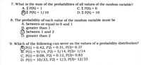 7. What is the sum of the probabilities of all values of the random variable?
C. Σ Ρ(Χ)-0
D. Σ Ρ(Χ)-10
A. Σ Ρ(Χ)-1
%3D
BE P(X)
10
%3D
8. The probability of each value of the random variable must be
A. between or equal to 0 and 1
B. greater than 1
© between 1 and 2
D. greater than 2
9. Which of the following can serve as the values of a probability distribution?
АJ P(1) %3D 0.42, Р2) %3D 0.31, Р(3)- 0.37
B. P(1) = 9/14, P2) = 5/14, P(3)= 1/14
С. Р(1) %3 0.08, P2) 3D 0.12, Р(3)- 0.83
D. P(1) 3D 10/33, Р2) - 1/3, Р(3)- 12/33
%3D
