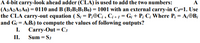 A 4-bit carry-look ahead adder (CLA) is used to add the two numbers:
(A3A2A1A0) = 0110 and B (B3B2B1B0) = 1001 with an external carry-in C=1. Use
the CLA carry-out equation ( S; = P;OC; , C¡ + 1 = G; + P; C; Where P; = A;®B;
and G¡ = A;B;) to compute the values of following outputs?
A
I.
Carry-Out = C3
П.
Sum = S3
