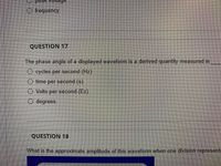 O frequency
QUESTION 17
The phase angle of a displayed waveform is a derived quantity measured in
O cycles per second (Hz)
time per second (s)
Volts per second (Ez)
O degrees
QUESTION 18
What is the approximate amplitude of this waveform when one division represents
