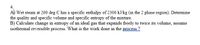 4.
A) Wet steam at 200 deg C has a specific enthalpy of 2300 kJ/kg (in the 2 phase region). Determine
the quality and specific volume and specific entropy of the mixture.
B) Calculate change in entropy of an ideal gas that expands freely to twice its volume, assume
isothermal reversible process. What is the work done in the process 2
