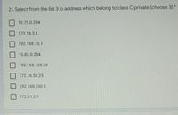 21. Select from the list 3 ip address which belong to class C private (choose 3)*
10.75.0.254
172.16.3.1
192.168.10.1
10.85.0.254
192.168.128.69
172.16.30.25
192.168.100.5
172.31.2.1
