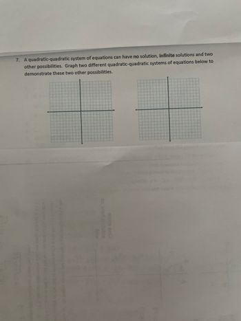 7. A quadratic-quadratic system of equations can have no solution, infinite solutions and two
other possibilities. Graph two different quadratic-quadratic systems of equations below to
demonstrate these two other possibilities.