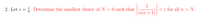 1
2. Let e = . Determine the smallest choice of N > 0 such that
< e for all n > N.
|n(n+1)
