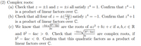 (2) Complex roots:
(a) Check that z
is a product of linear factors over C.
(b) Check that all four of z = +() satisfy z4 = -1. Confirm that 24+1
is a product of linear factors over C.
(c) We know that
±1 and z = ±i all satisfy z4 = 1. Confirm that z4 – 1
-b+v–4ac
are the roots of az? + bz + c if a, b, c e R
2a
-btiv62-4ac|
and b? – 4ac > 0. Check that
b? – 4ac < 0. Confirm that this quadratic factors as a product of
linear factors over C.
are complex roots, if
2a
