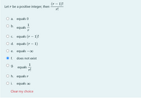 (r – 1)!
-
Let r be a positive integer, then
r!
O a. equals 0
1
O b.
equals
-
O c. equals (r
– 1)!
O d. equals (r – 1)
O e. equals -00
е.
f.
does not exist
1
g.
equals
r!
O h. equals r
O i. equals ∞
Clear
my
choice
