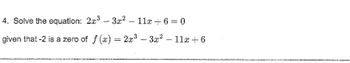 **Problem 4: Solving the Polynomial Equation**

Solve the equation: 

\[ 2x^3 - 3x^2 - 11x + 6 = 0 \]

**Given:** 

-2 is a zero of 

\[ f(x) = 2x^3 - 3x^2 - 11x + 6 \]

**Explanation:**

This problem involves finding the roots of a cubic polynomial equation. The information that -2 is a zero means that \( x = -2 \) is one of the roots of the polynomial. The task is to use this information to solve the equation by finding all roots.