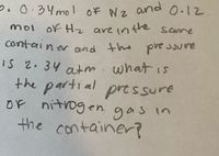 Of Nz arnd
0.12
つ,0.34mol
moi of Hz are inthe Same
container and the pve ssure
IS 2. 34 atm. what is
the partial
OF nitrogen. gas in
the container?
pressure
