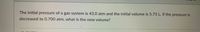 The initial pressure of a gas system is 43.0 atm and the initial volume is 5.75 L. If the pressure is
decreased to 0.700 atm, what is the new volume?
