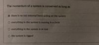 The momentum of a system is conserved as long as
there is no net external force acting on the system
O everything in the system is moving in a circe
O everything in the system is at rest
O the system is rigged
