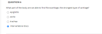 What part of the body are we able to find fibrocartilage, the strongest type of cartilage?
O epiglottis
aorta
trachea
intervertebral discs
