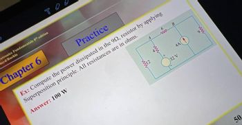 тоо
ctronics Fundamentals 8th edition
loyd/Buchla
Chapter 6
6
www
B
4A4
Practice
Ex: Compute the power dissipated in the 992, resistor by applying
Superposition principle. All resistances are in ohms.
Answer: 100 W
32 V
50