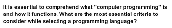 It is essential to comprehend what "computer programming" is
and how it functions. What are the most essential criteria to
consider while selecting a programming language?