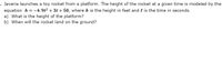 Javeria launches a toy rocket from a platform. The height of the rocket at a given time is modeled by the
equation h = -4. 9t2 + 3t + 50, where h is the height in feet and t is the time in seconds.
a) What is the height of the platform?
b) When will the rocket land on the ground?

