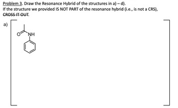 Problem 3. Draw the Resonance Hybrid of the structures in a) - d).
If the structure we provided IS NOT PART of the resonance hybrid (i.e., is not a CRS),
CROSS IT OUT.
NH