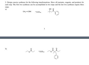 2. Design concise syntheses for the following transformations. Show all reactants, reagents, and products for
each step. The first two syntheses can be accomplished in two steps and the last two syntheses require three
steps.
a)
b)
CH₂-CEN
سلم
OH
fro