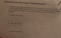 Determining the Rate Law for a Chemical Reaction it pin
6. A student carries out the reaction from this lab by mixing 2.0 mL of 0.050 M NaHSO3,
3.0 mL of 0.100 M KIO, and 5.0 mL of water. It was observed that it took 18.5 seconds
for the indicator to change color. From this information, calculate the following
quantities:
a. [HSO3] after mixing
b. [IO3] after mixing
c. Rate of the reaction
erminir
vat
