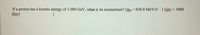 If a proton has a kinetic energy of 1.000 GeV, what is its momentum? (m, = 938.0 MeV/c2 1 Gev = 1000
Mev)
