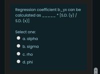 Regression coefficient b_yx can be
[S.D. (y) /
calculated as
S.D. (x)]
Select one:
a. alpha
• b. sigma
C. rho
d. phi
