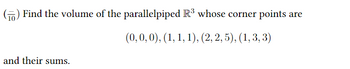 Find the volume of the parallelpiped \( \mathbb{R}^3 \) whose corner points are

\[
(0, 0, 0), (1, 1, 1), (2, 2, 5), (1, 3, 3)
\]

and their sums.