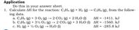 Application
Do this in your answer sheet.
1. Calculate AH for the reaction: C2H4 (g) + H2 (g)
ing data.
a. C2H4 (g) + 3 02 (g) → 2 CO2 (g) + 2 H20 (1)
b. C2H6 (g) + 3½ 02 (g) → 2 CO2 (g) + 3 H2O (1) AH = -1560. kJ
c. H2 (g) + ½ O2 (g) → H2O (1)
C2H6 (g), from the follow-
AH = -1411. kJ
%3!
%3D
AH = -285.8 kJ
