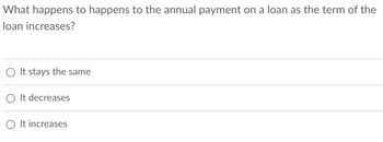 What happens to happens to the annual payment on a loan as the term of the
loan increases?
O It stays the same
It decreases
It increases