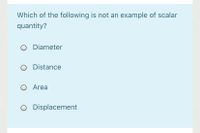Which of the following is not an example of scalar
quantity?
Diameter
Distance
Area
Displacement
