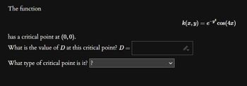 The function
has a critical point at (0,0).
What is the value of D at this critical point? D =
What type of critical point is it??
k(x,y) = e¯³³ cos(4x)