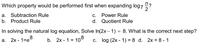 Which property would be performed first when expanding log7?
2
a. Subtraction Rule
С.
Power Rule
b. Product Rule
d. Quotient Rule
In solving the natural log equation, Solve In(2x – 1) = 8. What is the correct next step?
а. 2х- 1-е
8
b. 2x - 1 = 10°
8
C. log (2x - 1) = 8 d. 2x = 8 - 1
