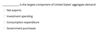 _____ is the largest component of the United States' aggregate demand.

- Net exports
- Investment spending
- Consumption expenditure
- Government purchases