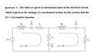 Question 7: The units are given as mechanical units in the electrical circuit
which is given as the analogy of a mechanical system. In this system, find the
fv2 / f (t) transfer function.
1
K f
HEW
M1
M2
A1) (+
fvz
v,(1)
K2
V2(1)
WHE
