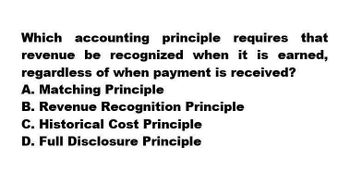 Which accounting principle requires that
revenue be recognized when it is earned,
regardless of when payment is received?
A. Matching Principle
B. Revenue Recognition Principle
C. Historical Cost Principle
D. Full Disclosure Principle