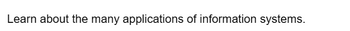 Learn about the many applications of information systems.