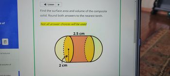 e of
Listen
Find the surface area and volume of the composite
solid. Round both answers to the nearest tenth.
Not all answer choices will be used
E
nd Volume
d Volume of
Skill Builder
2 cm
2.5 cm