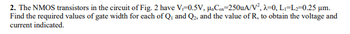 2. The NMOS transistors in the circuit of Fig. 2 have V=0.5V, μC-250uA/V², λ=0, L₁=L2=0.25 μm.
Find the required values of gate width for each of Q₁ and Q₂, and the value of R, to obtain the voltage and
current indicated.