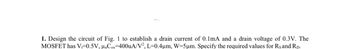 1. Design the circuit of Fig. 1 to establish a drain current of 0.1mA and a drain voltage of 0.3V. The
MOSFET has V₁=0.5V, unCox=400uA/V², L=0.4um, W=5um. Specify the required values for Rs and RD.
