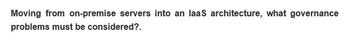 Moving from on-premise servers into an laaS architecture, what governance
problems must be considered?.