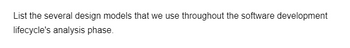 List the several design models that we use throughout the software development
lifecycle's analysis phase.